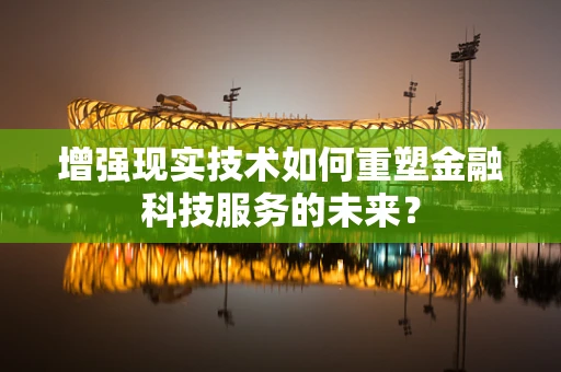 增强现实技术如何重塑金融科技服务的未来？