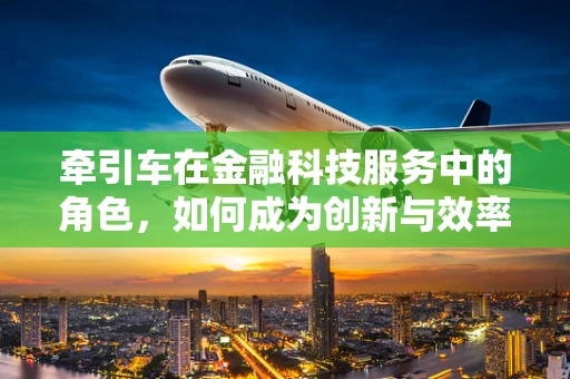 牵引车在金融科技服务中的角色，如何成为创新与效率的驱动力？