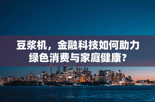 豆浆机，金融科技如何助力绿色消费与家庭健康？