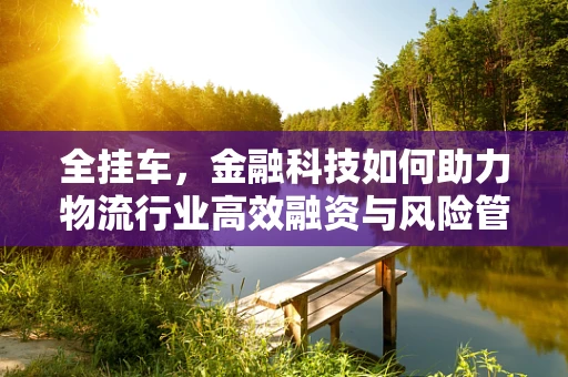 全挂车，金融科技如何助力物流行业高效融资与风险管理？
