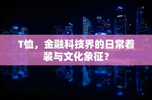 T恤，金融科技界的日常着装与文化象征？
