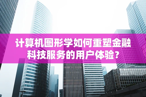 计算机图形学如何重塑金融科技服务的用户体验？