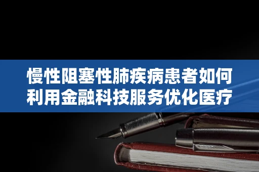 慢性阻塞性肺疾病患者如何利用金融科技服务优化医疗费用管理？