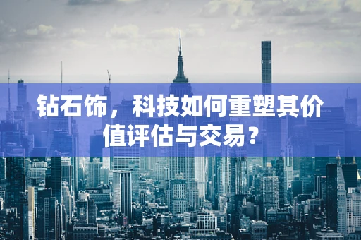 钻石饰，科技如何重塑其价值评估与交易？