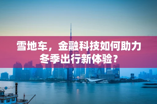 雪地车，金融科技如何助力冬季出行新体验？