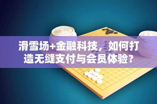 滑雪场+金融科技，如何打造无缝支付与会员体验？