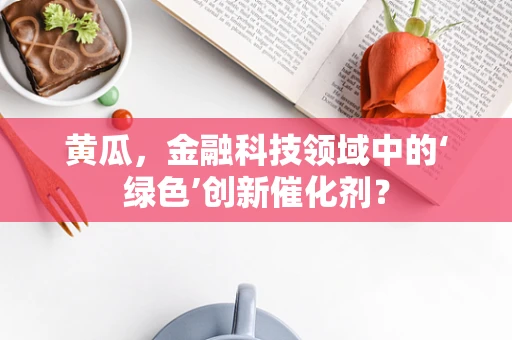 黄瓜，金融科技领域中的‘绿色’创新催化剂？