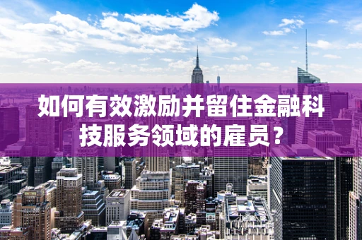 如何有效激励并留住金融科技服务领域的雇员？