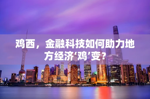 鸡西，金融科技如何助力地方经济‘鸡’变？