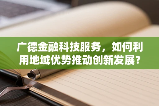 广德金融科技服务，如何利用地域优势推动创新发展？