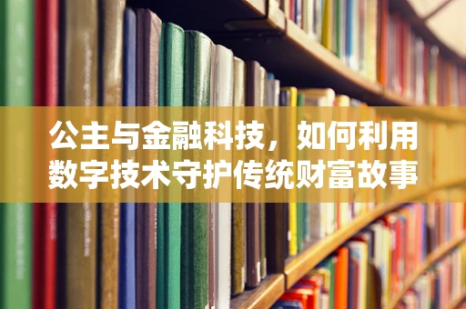 公主与金融科技，如何利用数字技术守护传统财富故事？