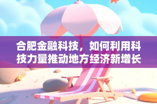 合肥金融科技，如何利用科技力量推动地方经济新增长？