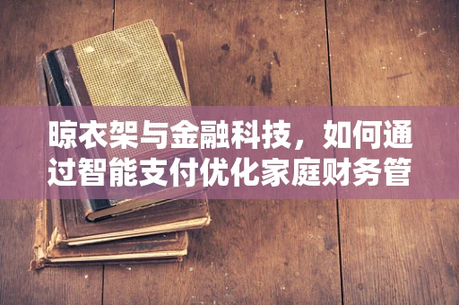 晾衣架与金融科技，如何通过智能支付优化家庭财务管理？