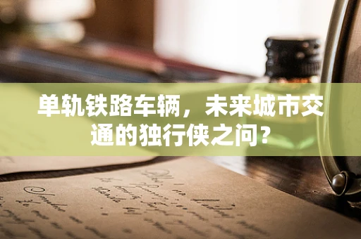 单轨铁路车辆，未来城市交通的独行侠之问？