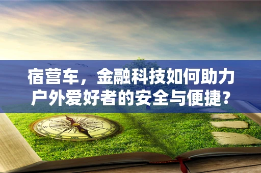 宿营车，金融科技如何助力户外爱好者的安全与便捷？