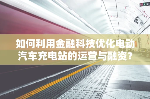 如何利用金融科技优化电动汽车充电站的运营与融资？