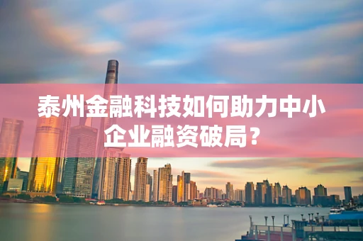泰州金融科技如何助力中小企业融资破局？