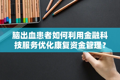 脑出血患者如何利用金融科技服务优化康复资金管理？