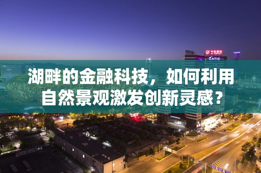 湖畔的金融科技，如何利用自然景观激发创新灵感？