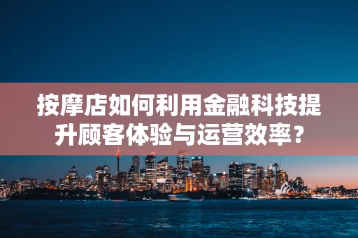 按摩店如何利用金融科技提升顾客体验与运营效率？