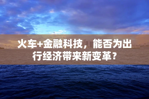 火车+金融科技，能否为出行经济带来新变革？