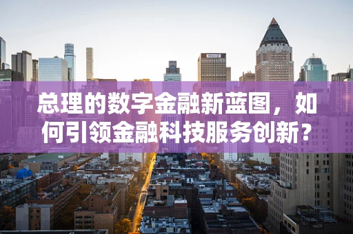 总理的数字金融新蓝图，如何引领金融科技服务创新？