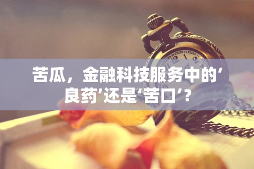苦瓜，金融科技服务中的‘良药’还是‘苦口’？