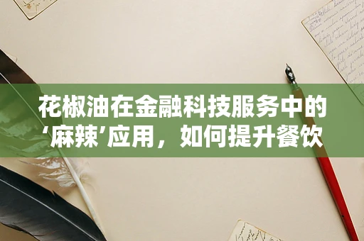 花椒油在金融科技服务中的‘麻辣’应用，如何提升餐饮业支付体验？