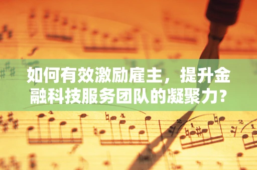 如何有效激励雇主，提升金融科技服务团队的凝聚力？
