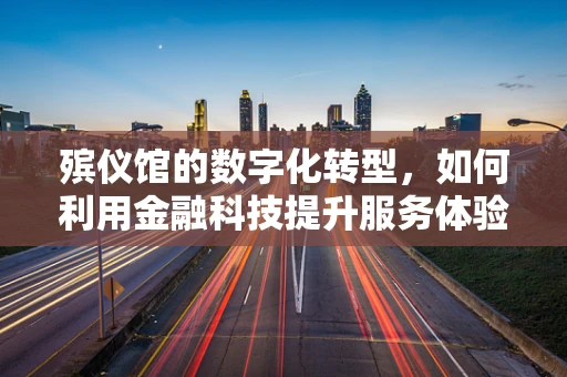 殡仪馆的数字化转型，如何利用金融科技提升服务体验？