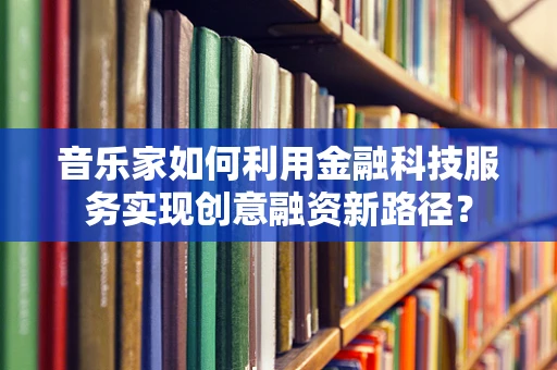 音乐家如何利用金融科技服务实现创意融资新路径？
