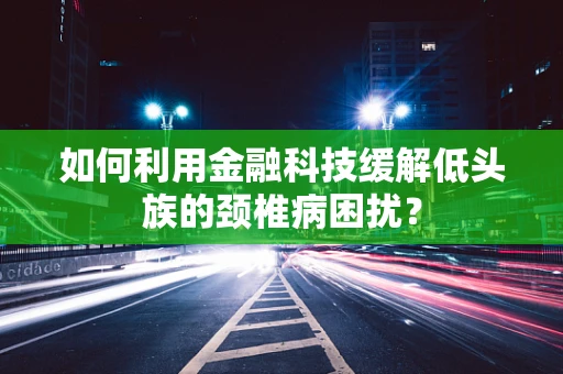 如何利用金融科技缓解低头族的颈椎病困扰？