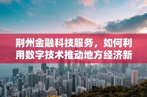 荆州金融科技服务，如何利用数字技术推动地方经济新飞跃？