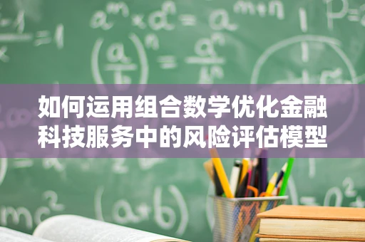 如何运用组合数学优化金融科技服务中的风险评估模型？
