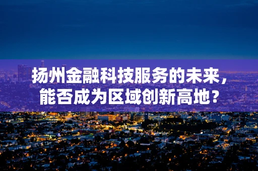 扬州金融科技服务的未来，能否成为区域创新高地？