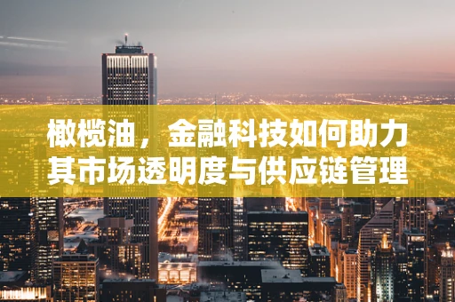 橄榄油，金融科技如何助力其市场透明度与供应链管理？