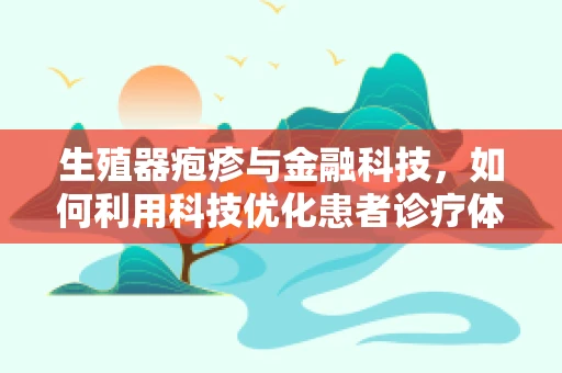 生殖器疱疹与金融科技，如何利用科技优化患者诊疗体验？