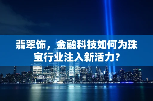 翡翠饰，金融科技如何为珠宝行业注入新活力？