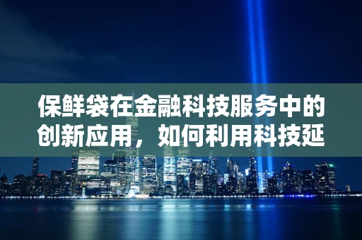 保鲜袋在金融科技服务中的创新应用，如何利用科技延长食品新鲜度？