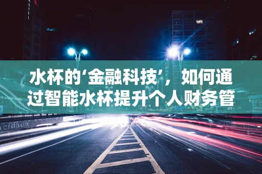 水杯的‘金融科技’，如何通过智能水杯提升个人财务管理？
