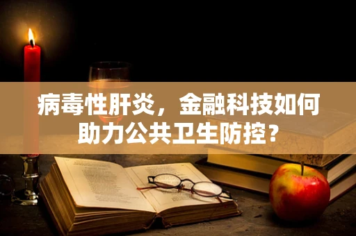病毒性肝炎，金融科技如何助力公共卫生防控？