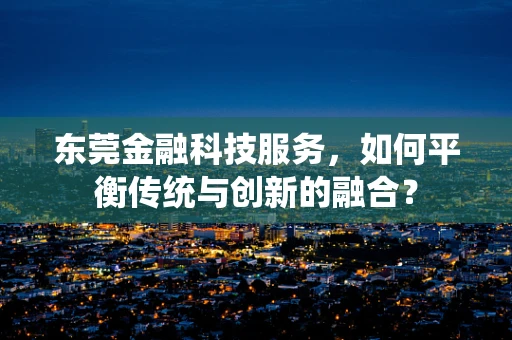 东莞金融科技服务，如何平衡传统与创新的融合？
