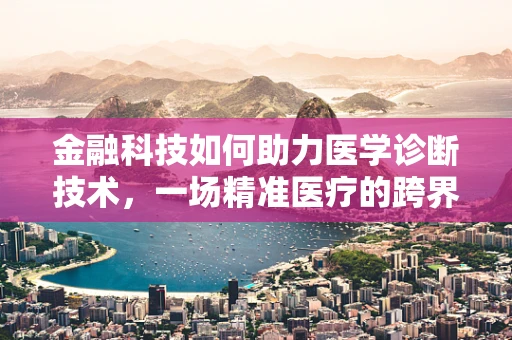 金融科技如何助力医学诊断技术，一场精准医疗的跨界革命？