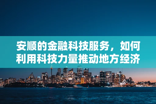 安顺的金融科技服务，如何利用科技力量推动地方经济安全发展？