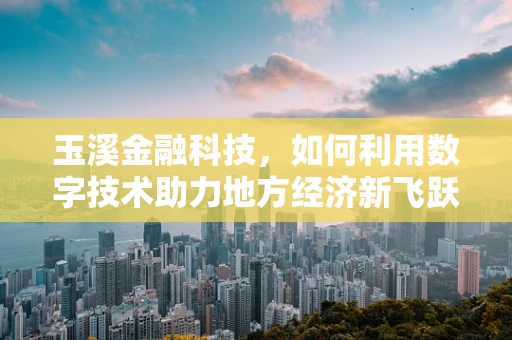 玉溪金融科技，如何利用数字技术助力地方经济新飞跃？