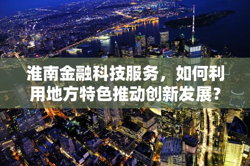 淮南金融科技服务，如何利用地方特色推动创新发展？