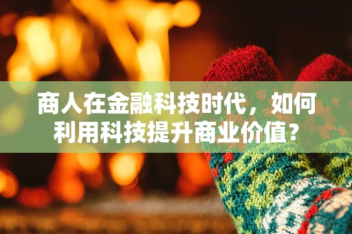 商人在金融科技时代，如何利用科技提升商业价值？