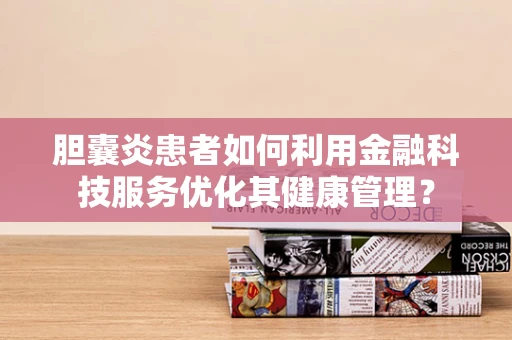 胆囊炎患者如何利用金融科技服务优化其健康管理？