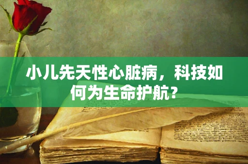 小儿先天性心脏病，科技如何为生命护航？