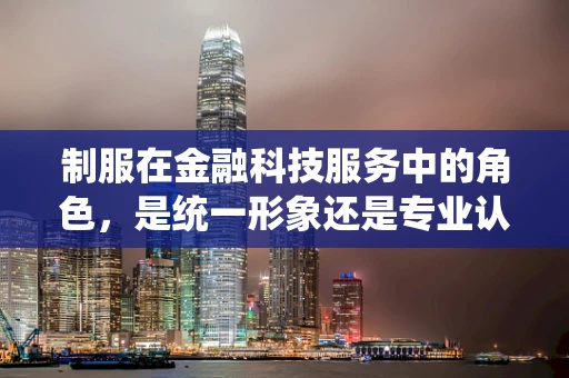 制服在金融科技服务中的角色，是统一形象还是专业认同的象征？